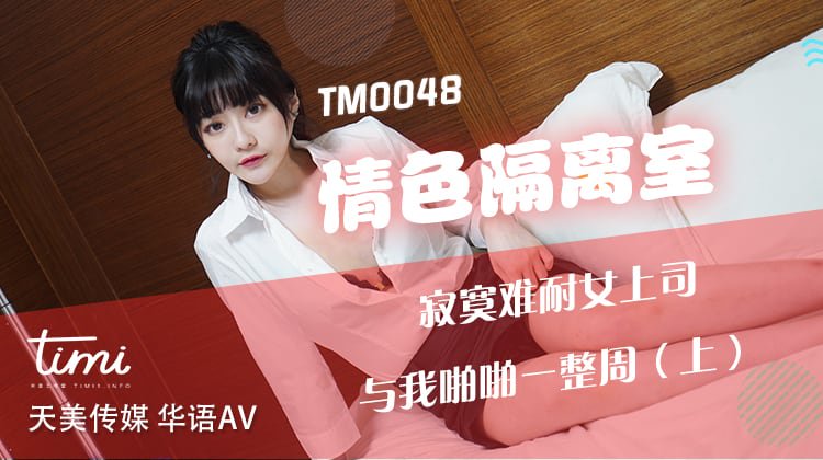 情色隔离室 寂寞难耐女上司与我啪啪一整周-上 沉娜娜 TM0048 天美传媒(v)